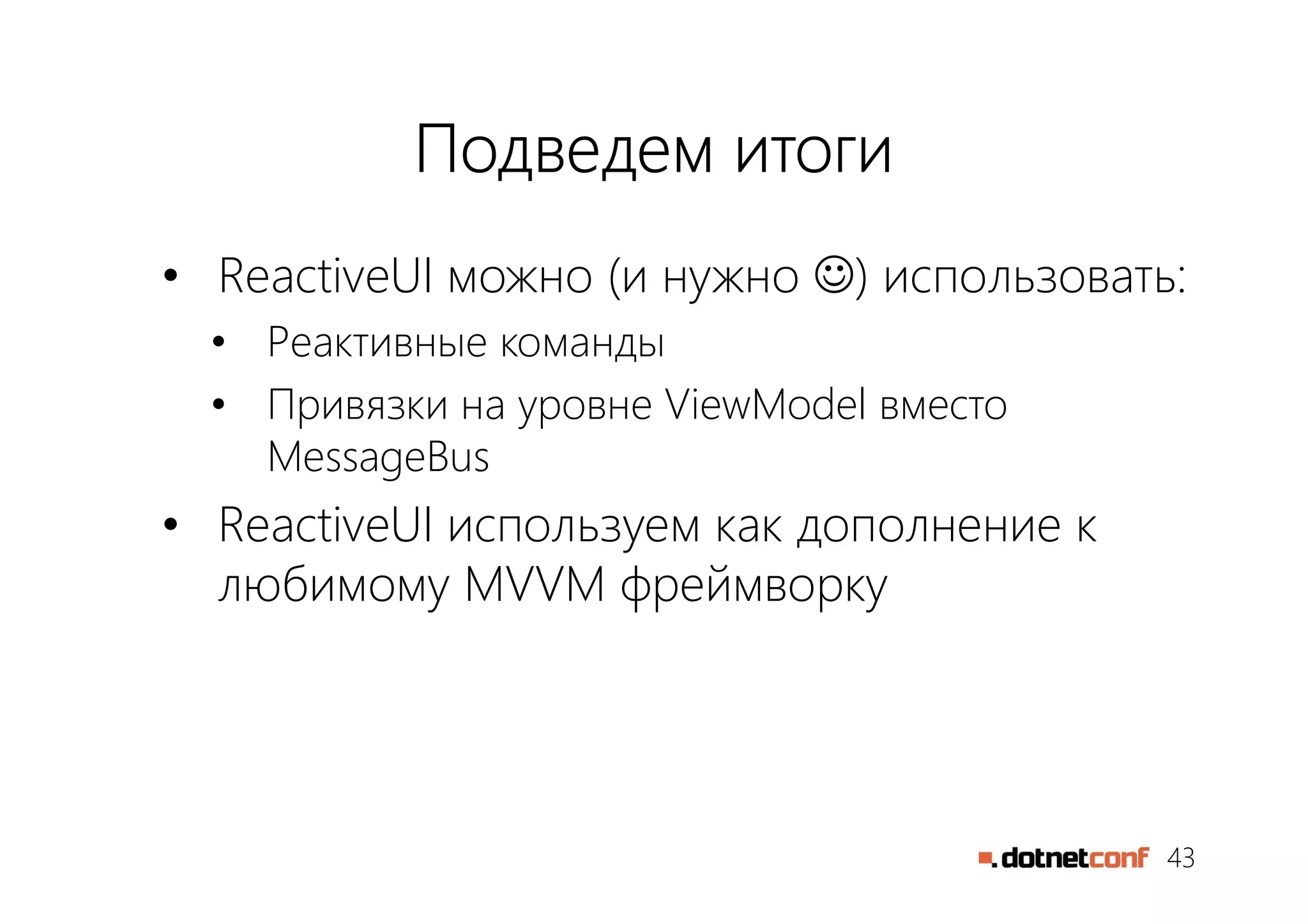 43
Подведем итоги
• ReactiveUI можно (и нужно ) использовать:
• Реактивные команды
• Привязки на уровне ViewModel вместо
MessageBus
• ReactiveUI используем как дополнение к
любимому MVVM фреймворку
 