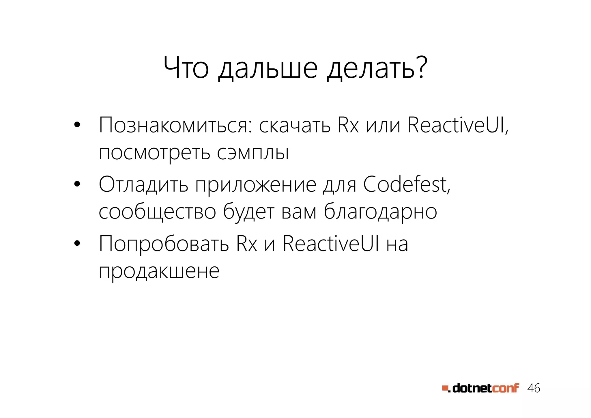 46
Что дальше делать?
• Познакомиться: скачать Rx или ReactiveUI,
посмотреть сэмплы
• Отладить приложение для Codefest,
сообщество будет вам благодарно
• Попробовать Rx и ReactiveUI на
продакшене
 