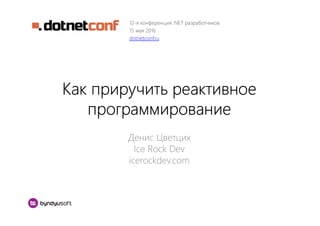 Как приручить реактивное
программирование
Денис Цветцих
Ice Rock Dev
icerockdev.com
12-я конференция .NET разработчиков
15 мая 2016
dotnetconf.ru
 