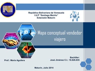 LOGO
República Bolivariana de Venezuela
I.U.P “Santiago Mariño”
Extensión Maturín
Mapa conceptual vendedor
viajero
 
 
Prof.: María Aguilera
Bachiller:
José Jiménez C.I.: 18.826.835
 
Maturín, Julio 2014
 