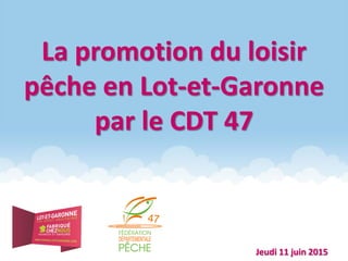 La promotion du loisir
pêche en Lot-et-Garonne
par le CDT 47
Jeudi 11 juin 2015
 