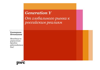 Generation Y
               От глобального рынка к
               российским реалиям

Екатерина
Печенихина

Менеджер по
управлению
брендом
работодателя
PwC
 