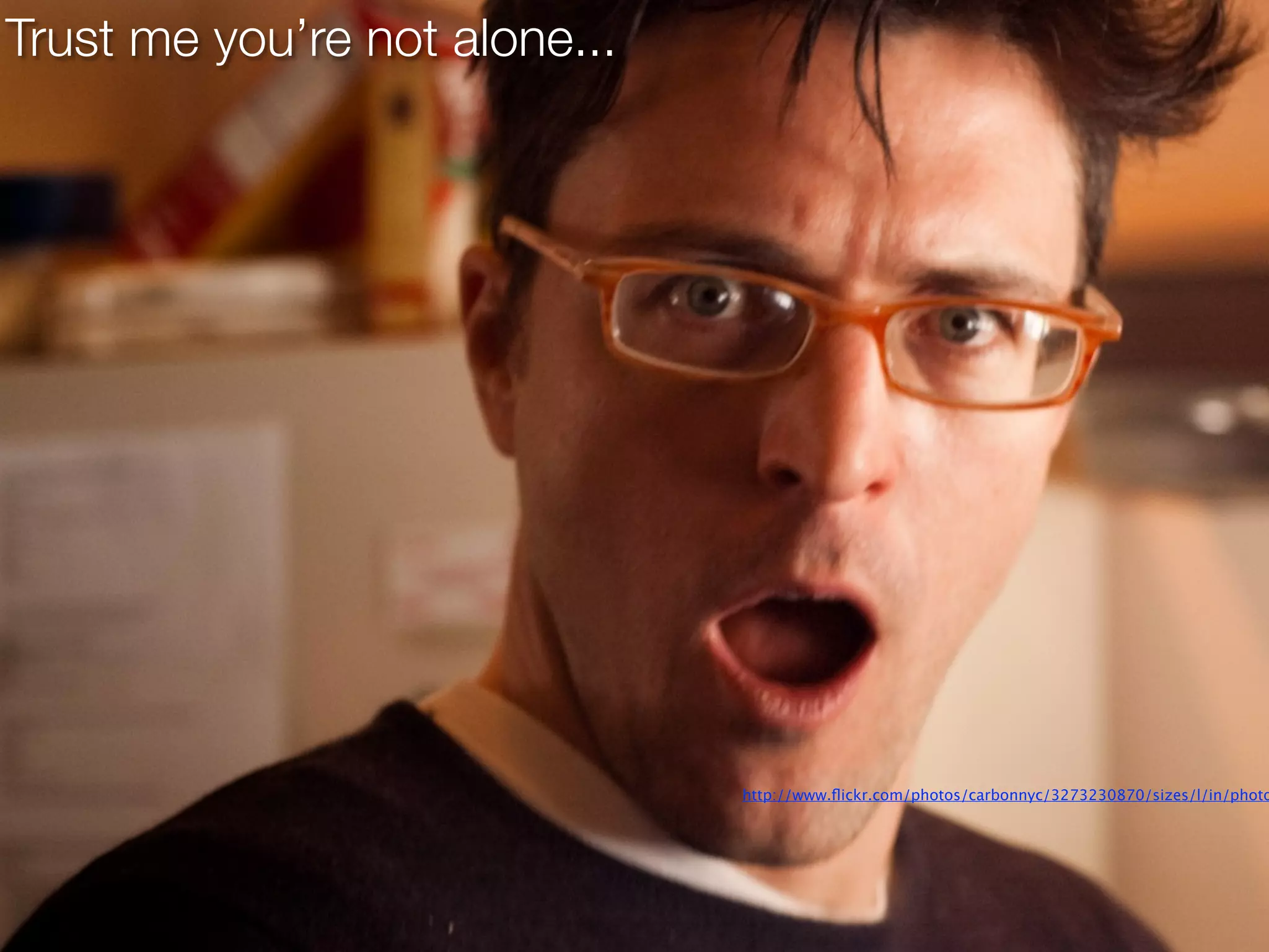 Trust me you’re not alone...




                               http://www.ﬂickr.com/photos/carbonnyc/3273230870/sizes/l/in/photo
 