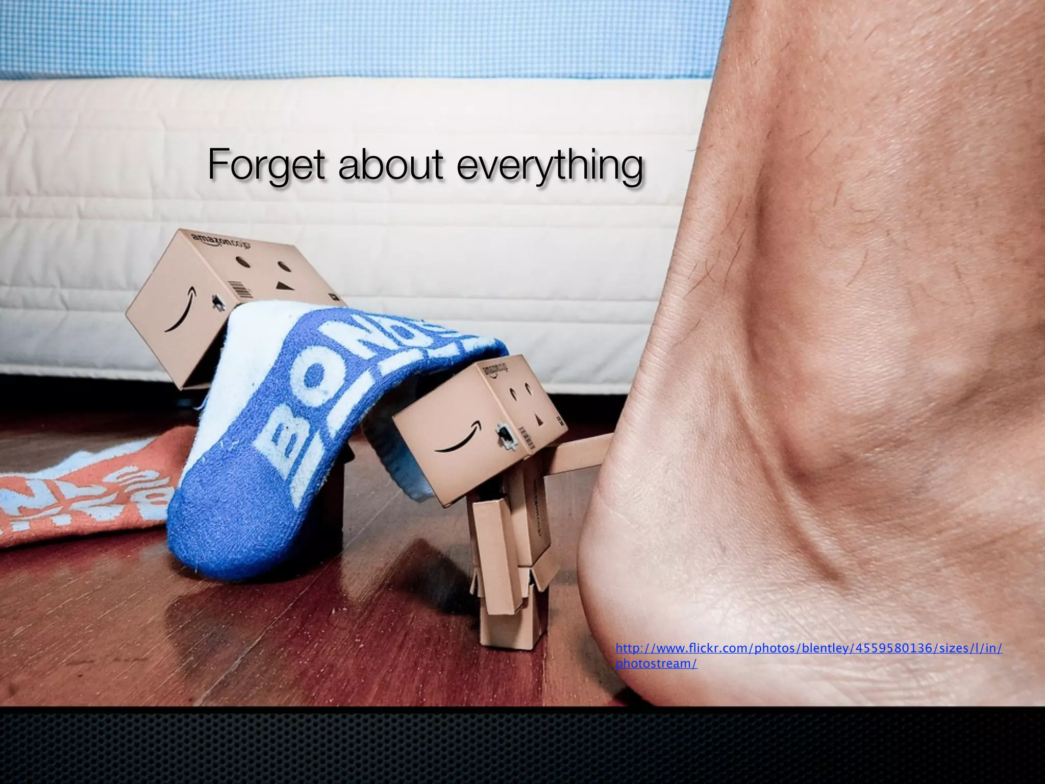 Forget about everything




                     http://www.ﬂickr.com/photos/blentley/4559580136/sizes/l/in/
                     photostream/
 