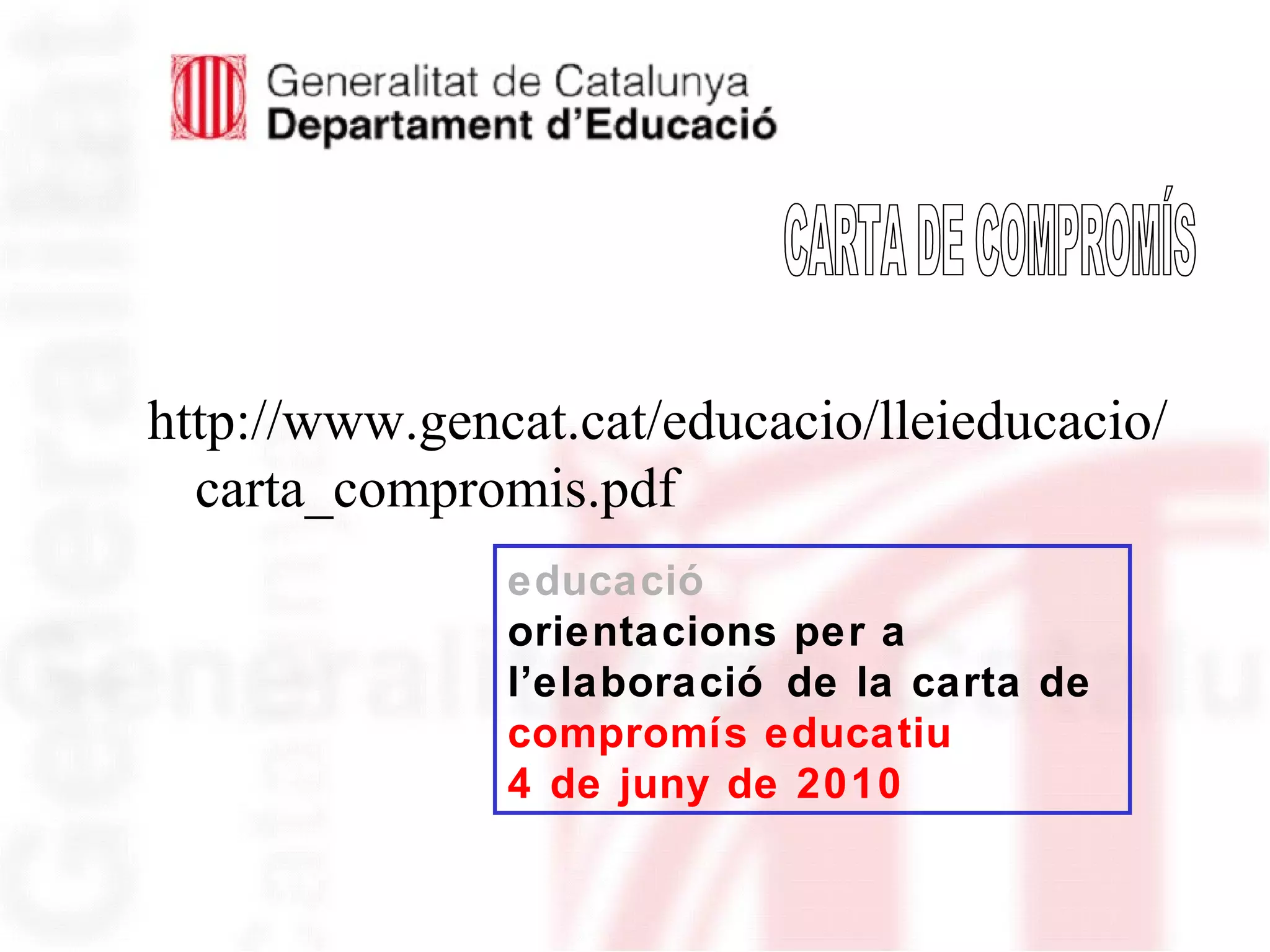 http://www.gencat.cat/educacio/lleieducacio/
carta_compromis.pdf
educació
orientacions per a
l’elaboració de la carta de
compromís educatiu
4 de juny de 2010
 