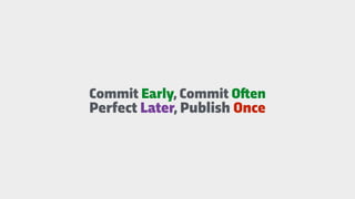 Commit Early, Commit O"en
Perfect Later, Publish Once
 