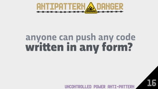 wri!en in any form?
anyone can push any code
ANTIPATTERN DANGER
16UNCONTROLLED POWER ANTI-PATTERN
 