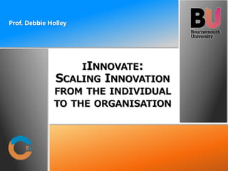 IINNOVATE:
SCALING INNOVATION
FROM THE INDIVIDUAL
TO THE ORGANISATION
Prof. Debbie Holley
 