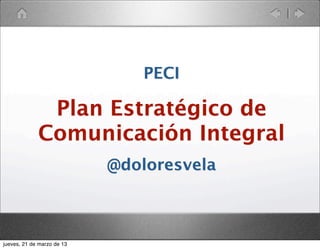 PECI

              Plan Estratégico de
             Comunicación Integral
                            @doloresvela



jueves, 21 de marzo de 13
 