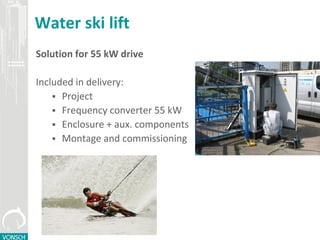 Water ski lift
Solution for 55 kW drive
Included in delivery:
 Project
 Frequency converter 55 kW
 Enclosure + aux. components
 Montage and commissioning
 