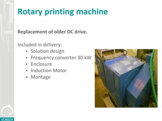 Rotary printing machine
Replacement of older DC drive
Included in delivery:
 Solution design
 Frequency converter 30 kW
 Enclosure
 Induction Motor
 Montage
 