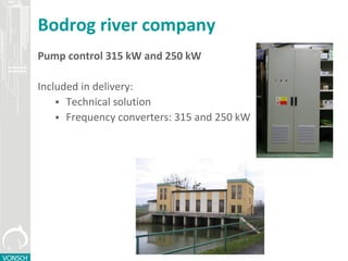 Bodrog river company
Pump control 315 kW and 250 kW
Included in delivery:
 Technical solution
 Frequency converters: 315 and 250 kW
 