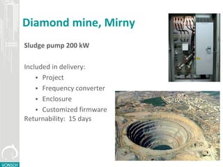 Diamond mine, Mirny
Sludge pump 200 kW
Included in delivery:
 Project
 Frequency converter
 Enclosure
 Customized firmware
Returnability: 15 days
 