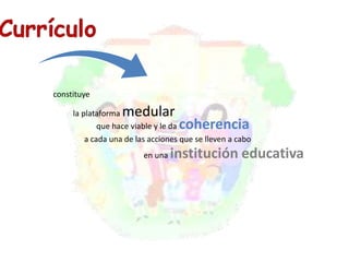 constituye 
la plataforma medular 
que hace viable y le da coherencia 
a cada una de las acciones que se lleven a cabo 
en una institución educativa 
 