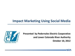 Impact Marketing Using Social Media


      Presented by Pedernales Electric Cooperative
               and Lower Colorado River Authority
                                 October 10, 2012
 