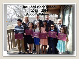 The Peck Place School 
2013 – 2014 
Accomplishments 
 Student Recognitions 
 Jeffery Hutchinson – Fire Prevention Poster Winner 
 Nicholas Massey, Ali Balloca, Emma McCarson, Bethany 
Quian– Townwide Spelling Bee Representatives 
 Ning Ning Liu and Haile Ebert – CAS Evening of the Arts 
Winners 
 Bassim Zafar and Tess Csjeka SCASA Superintendent’s 
Award 
 Ariba Chaudry, Ethan Kaempfer, Judy Liu, and Evan 
D’Onofrio – Superintendents Awards 
 