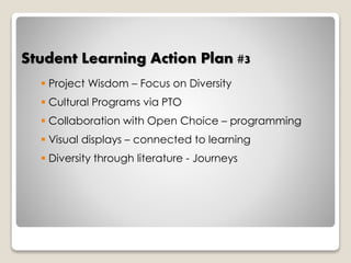 Student Learning Action Plan #3 
 Project Wisdom – Focus on Diversity 
 Cultural Programs via PTO 
 Collaboration with Open Choice – programming 
 Visual displays – connected to learning 
 Diversity through literature - Journeys 
 