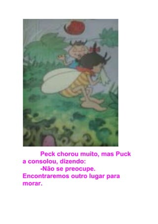 Peck chorou muito, mas Puck
a consolou, dizendo:
-Não se preocupe.
Encontraremos outro lugar para
morar.
 