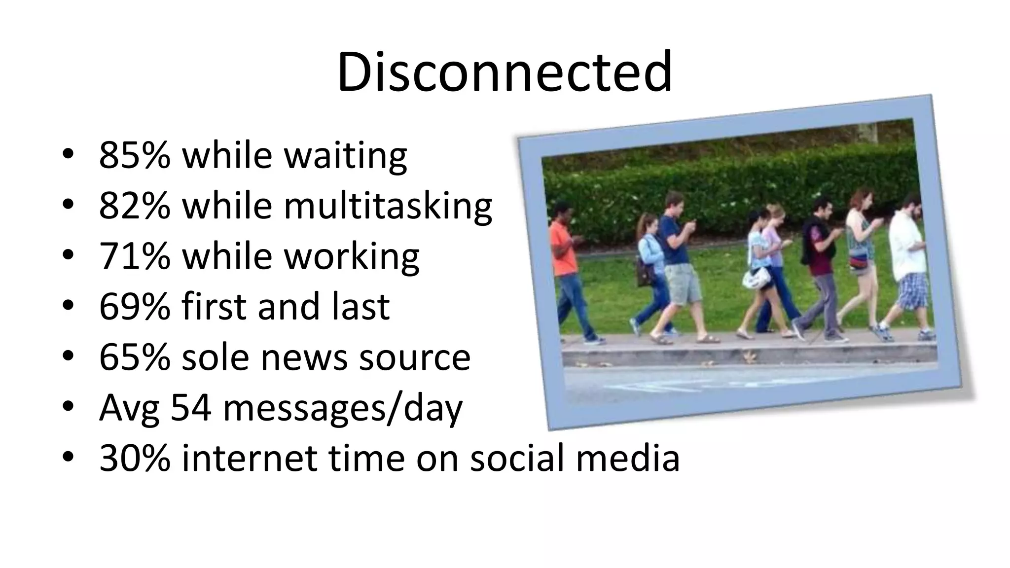 Disconnected
• 85% while waiting
• 82% while multitasking
• 71% while working
• 69% first and last
• 65% sole news source
• Avg 54 messages/day
• 30% internet time on social media
 