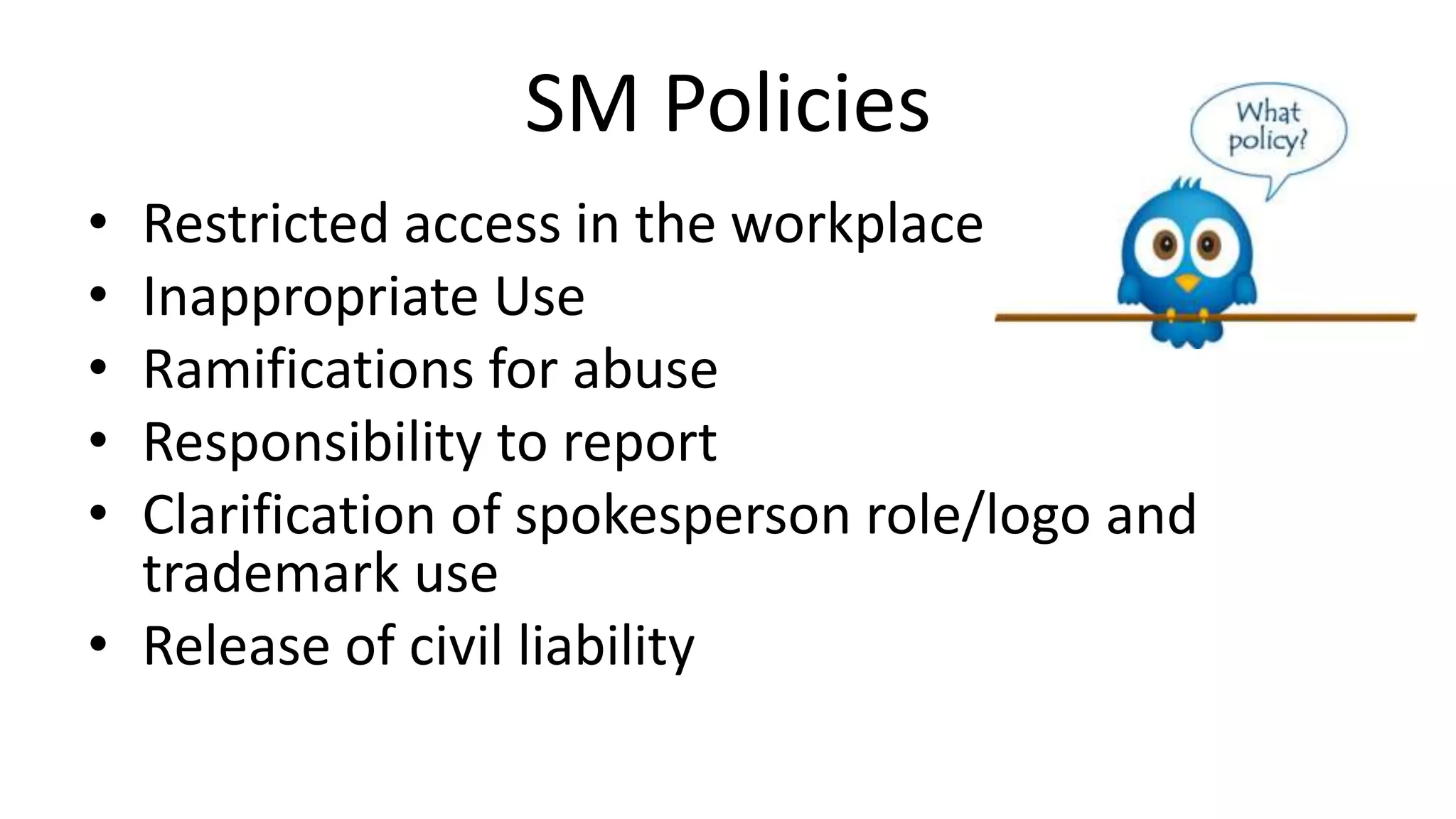 SM Policies
• Restricted access in the workplace
• Inappropriate Use
• Ramifications for abuse
• Responsibility to report
• Clarification of spokesperson role/logo and
trademark use
• Release of civil liability
 