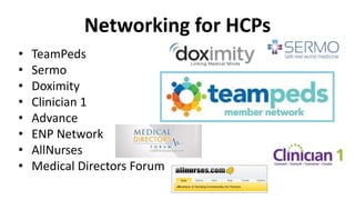 Networking for HCPs
• TeamPeds
• Sermo
• Doximity
• Clinician 1
• Advance
• ENP Network
• AllNurses
• Medical Directors Forum
 