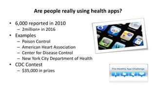 Are people really using health apps?
• 6,000 reported in 2010
– 2million+ in 2016
• Examples
– Poison Control
– American Heart Association
– Center for Disease Control
– New York City Department of Health
• CDC Contest
– $35,000 in prizes
 