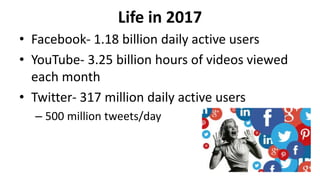 Life in 2017
• Facebook- 1.18 billion daily active users
• YouTube- 3.25 billion hours of videos viewed
each month
• Twitter- 317 million daily active users
– 500 million tweets/day
 