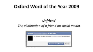 Oxford Word of the Year 2009
Unfriend
The elimination of a friend on social media
 