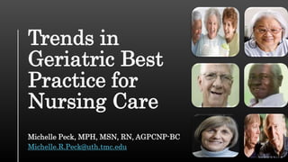 Trends in
Geriatric Best
Practice for
Nursing Care
Michelle Peck, MPH, MSN, RN, AGPCNP-BC
Michelle.R.Peck@uth.tmc.edu
 