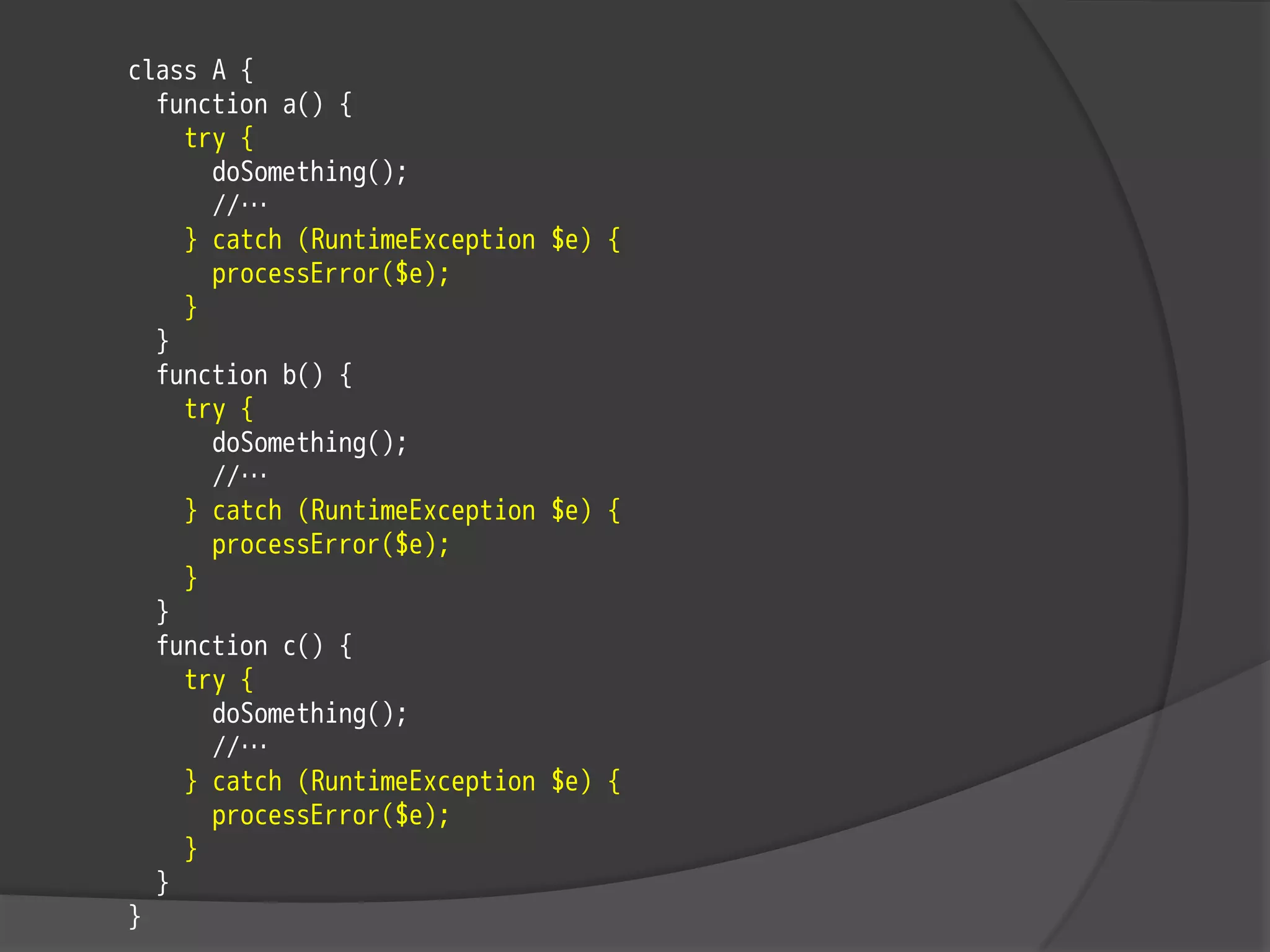 class A {
  function a() {
    try {
      doSomething();
      //…
    } catch (RuntimeException $e) {
      processError($e);
    }
  }
  function b() {
    try {
      doSomething();
      //…
    } catch (RuntimeException $e) {
      processError($e);
    }
  }
  function c() {
    try {
      doSomething();
      //…
    } catch (RuntimeException $e) {
      processError($e);
    }
  }
}
 