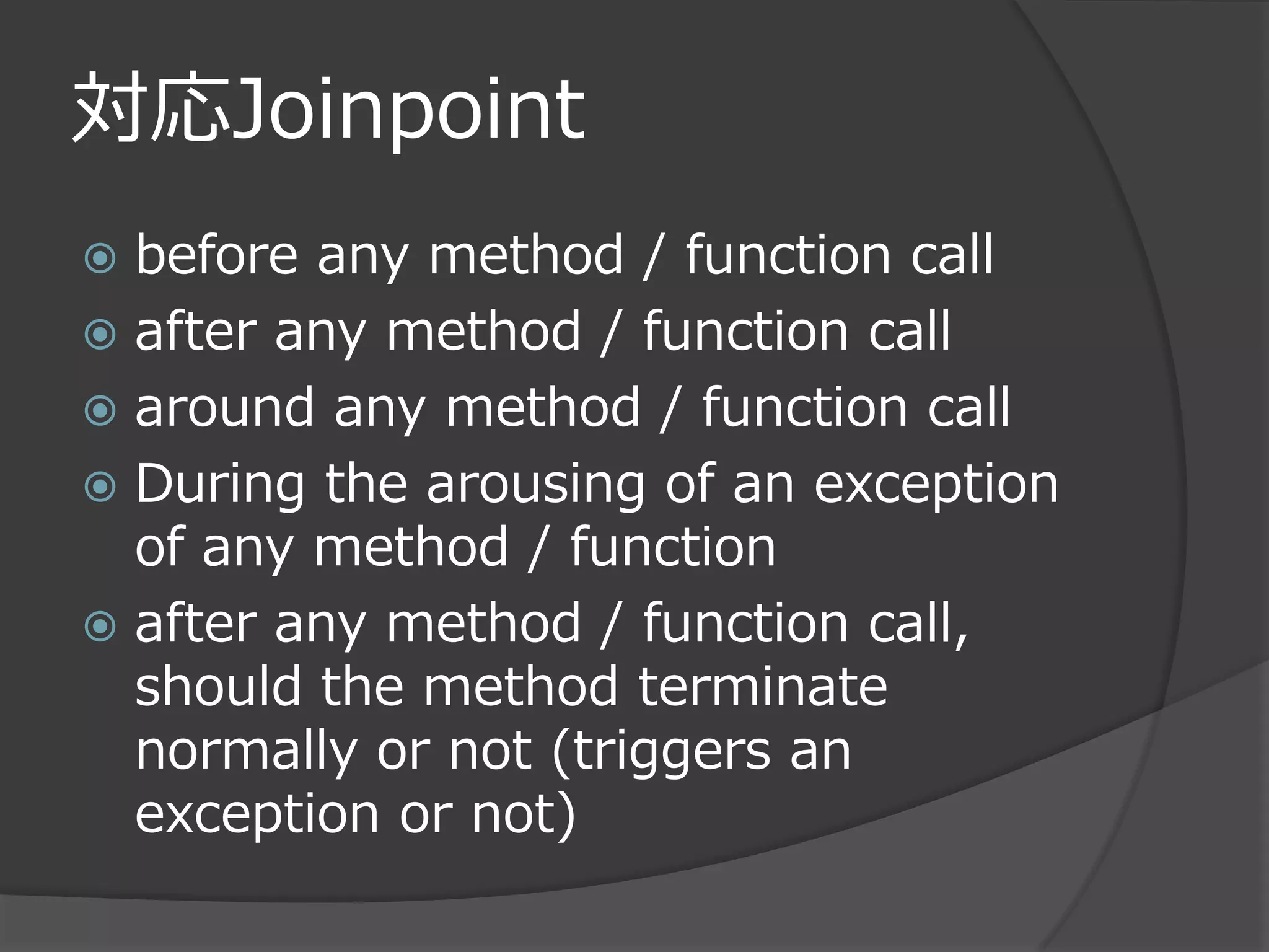 対応Joinpoint
 before any method / function call
 after any method / function call
 around any method / function call
 During the arousing of an exception
  of any method / function
 after any method / function call,
  should the method terminate
  normally or not (triggers an
  exception or not)
 