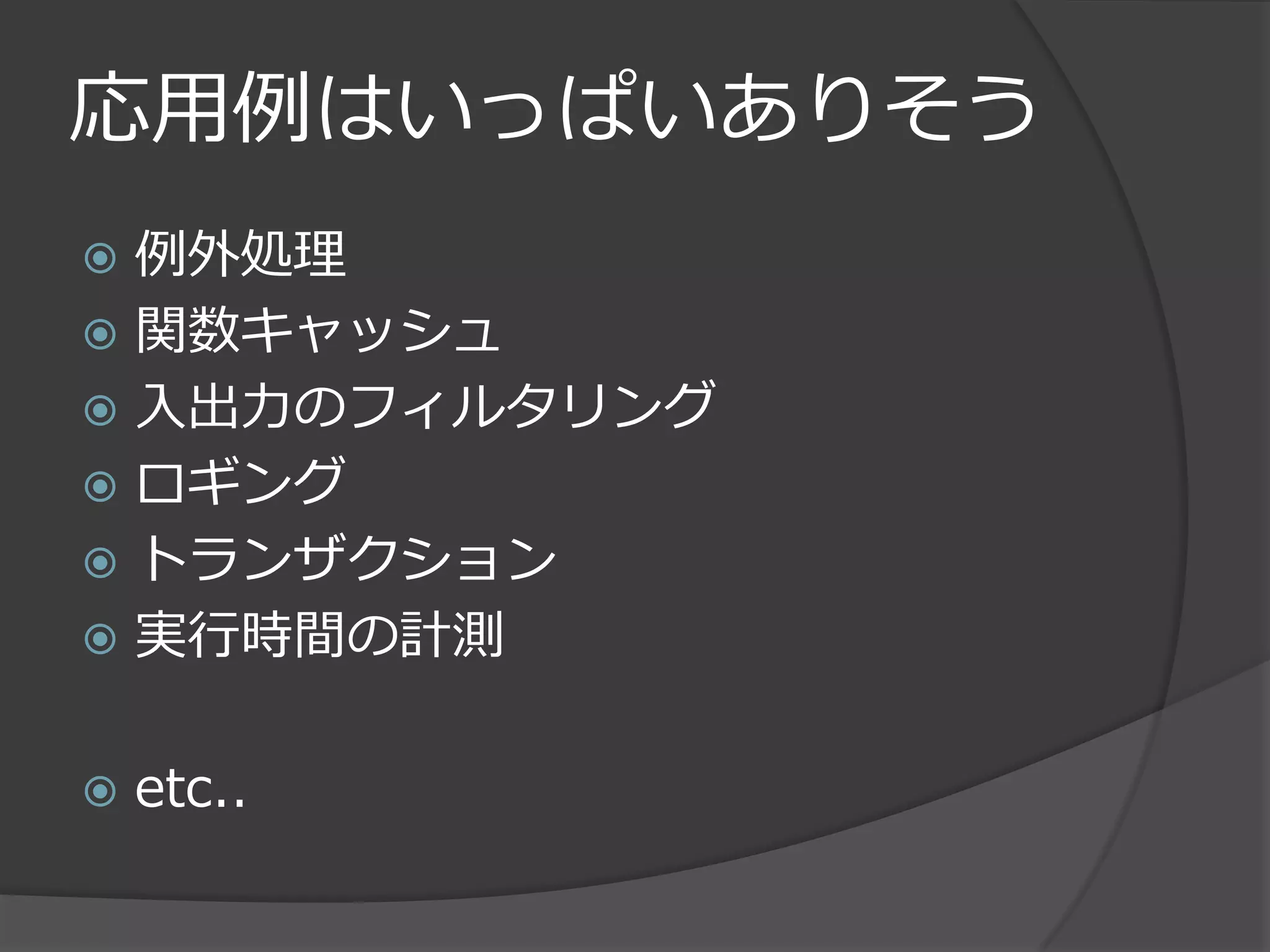 応用例はいっぱいありそう
 例外処理
 関数キャッシュ
 入出力のフィルタリング
 ロギング
 トランザクション
 実行時間の計測


   etc..
 
