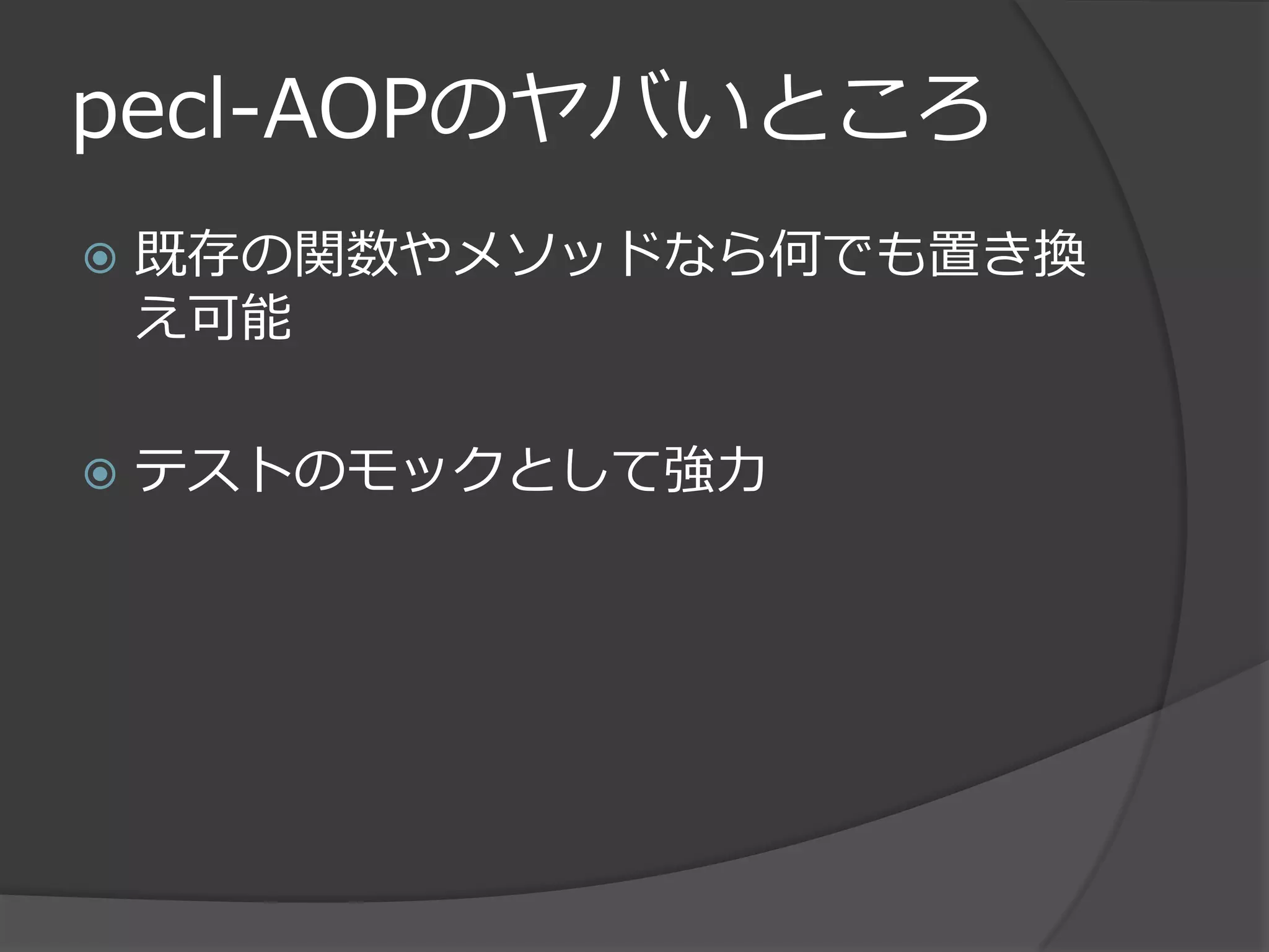 pecl-AOPのヤバいところ
   既存の関数やメソッドなら何でも置き換
    え可能

   テストのモックとして強力
 