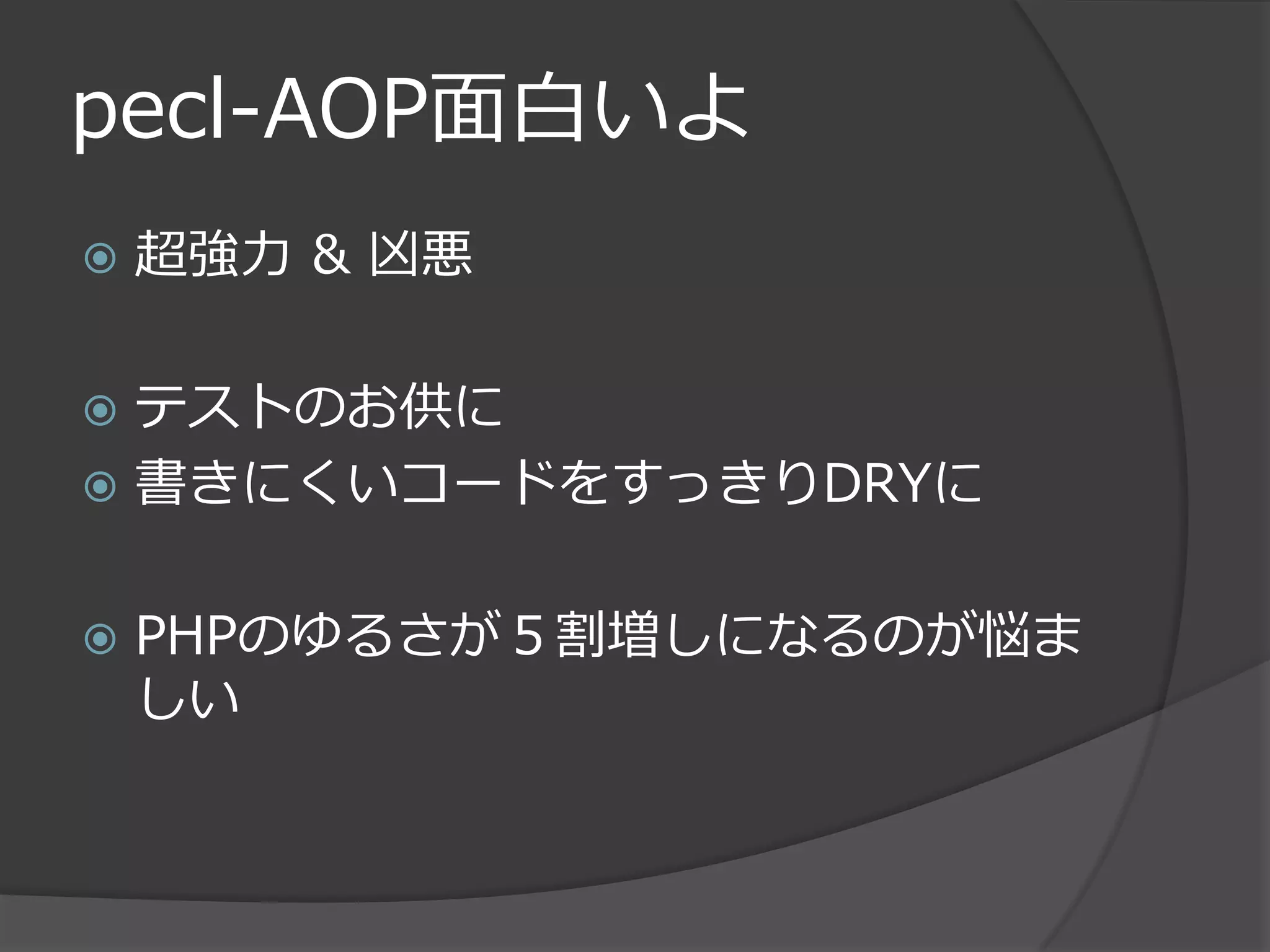 pecl-AOP面白いよ
   超強力 & 凶悪

 テストのお供に
 書きにくいコードをすっきりDRYに


   PHPのゆるさが５割増しになるのが悩ま
    しい
 
