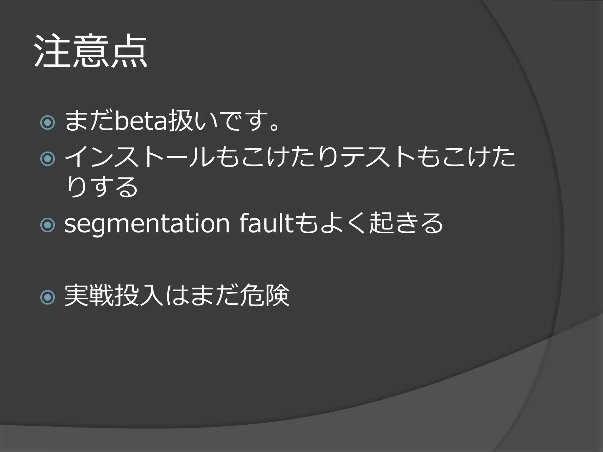 注意点
 まだbeta扱いです。
 インストールもこけたりテストもこけた
  りする
 segmentation faultもよく起きる


   実戦投入はまだ危険
 