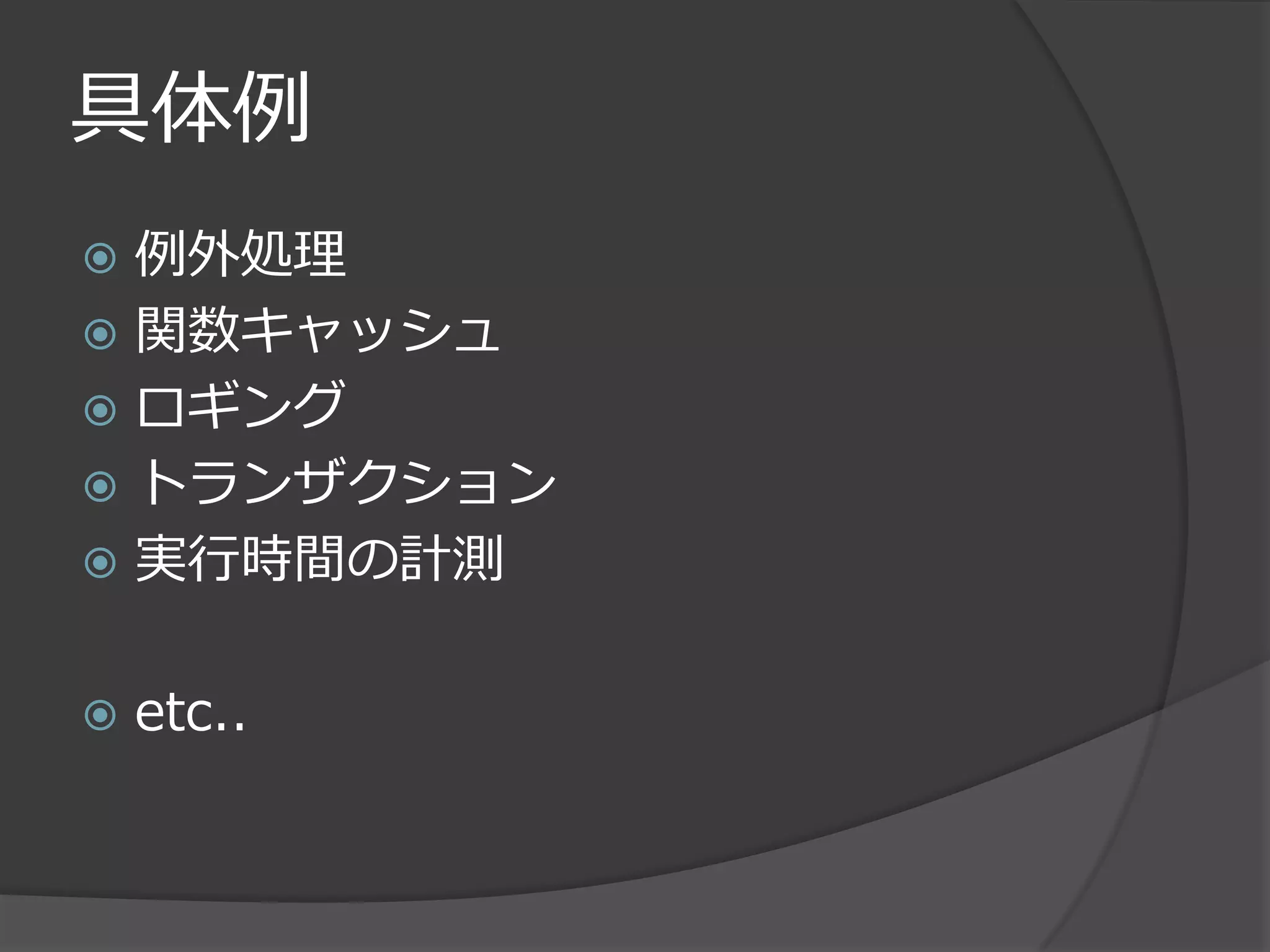 具体例
 例外処理
 関数キャッシュ
 ロギング
 トランザクション
 実行時間の計測


   etc..
 