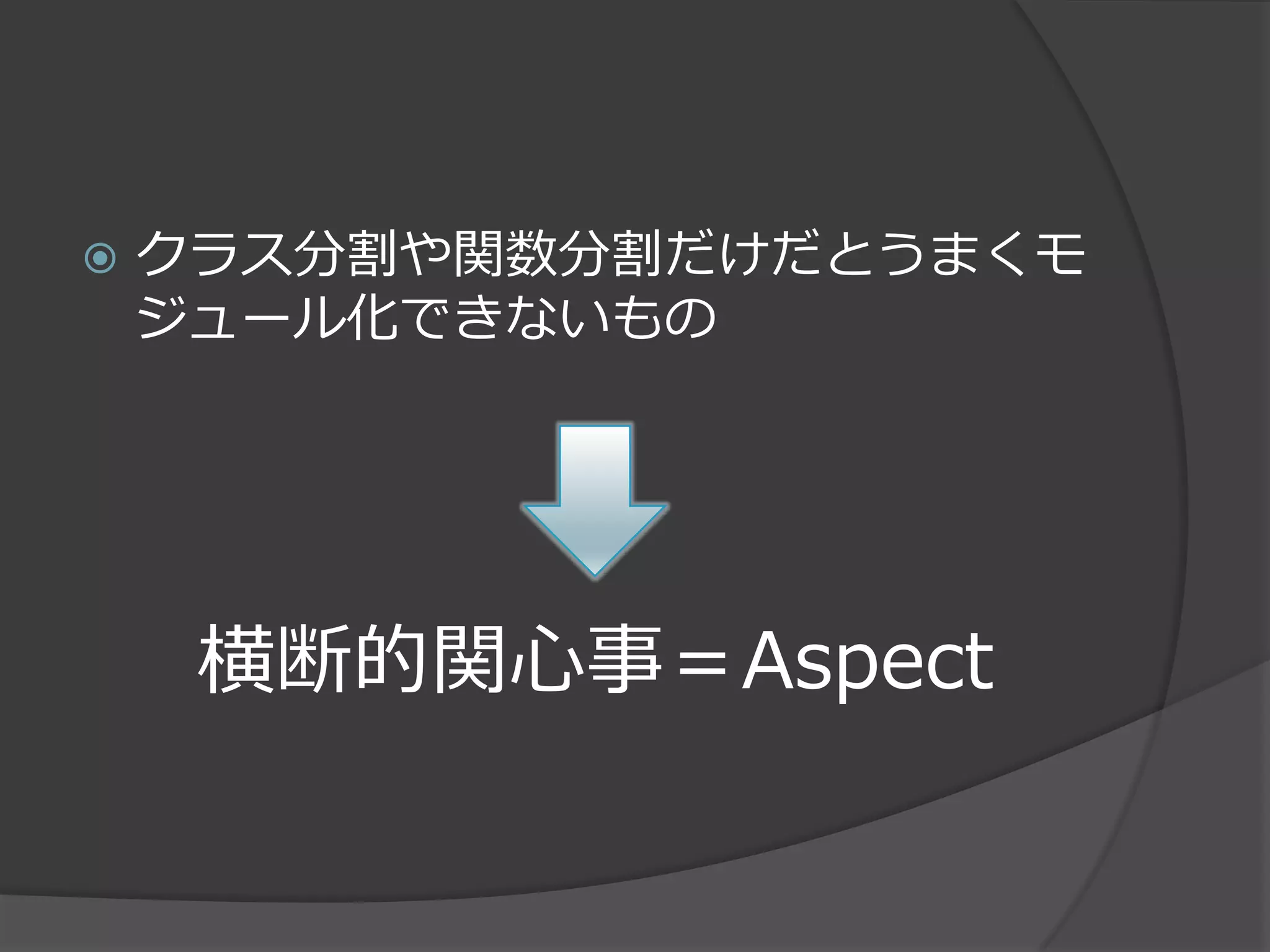    クラス分割や関数分割だけだとうまくモ
    ジュール化できないもの




     横断的関心事＝Aspect
 