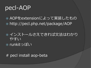 pecl-AOP
 AOPをextensionによって実装したもの
 http://pecl.php.net/package/AOP


 インストールさえできれば文法はわかり
  やすい
 runkitっぽい


# pecl install aop-beta
 