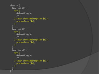 class A {
  function a() {
    try {
      doSomething();
      //…
    } catch (RuntimeException $e) {
      processError($e);
    }
  }
  function b() {
    try {
      doSomething();
      //…
    } catch (RuntimeException $e) {
      processError($e);
    }
  }
  function c() {
    try {
      doSomething();
      //…
    } catch (RuntimeException $e) {
      processError($e);
    }
  }
}
 