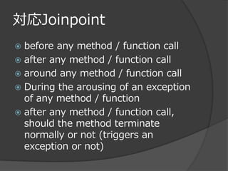 対応Joinpoint
 before any method / function call
 after any method / function call
 around any method / function call
 During the arousing of an exception
  of any method / function
 after any method / function call,
  should the method terminate
  normally or not (triggers an
  exception or not)
 