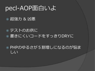 pecl-AOP面白いよ
   超強力 & 凶悪

 テストのお供に
 書きにくいコードをすっきりDRYに


   PHPのゆるさが５割増しになるのが悩ま
    しい
 