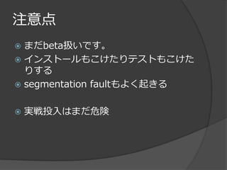 注意点
 まだbeta扱いです。
 インストールもこけたりテストもこけた
  りする
 segmentation faultもよく起きる


   実戦投入はまだ危険
 