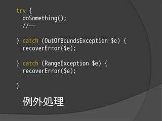 try {
  doSomething();
  //…

} catch (OutOfBoundsException $e) {
  recoverError($e);

} catch (RangeException $e) {
  recoverError($e);

}

    例外処理
 