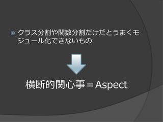   クラス分割や関数分割だけだとうまくモ
    ジュール化できないもの




     横断的関心事＝Aspect
 