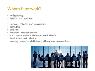 Where they work?
• with a group
• health care providers.
• schools, colleges and universities
• hospitals
• prisons
• veterans‘ medical centers
• community health and mental health clinics
• businesses and industry
• nursing homes,rehabilitation and long-term care centers.
 