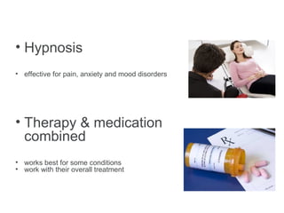 • Hypnosis
• effective for pain, anxiety and mood disorders
• Therapy & medication
combined
• works best for some conditions
• work with their overall treatment
 