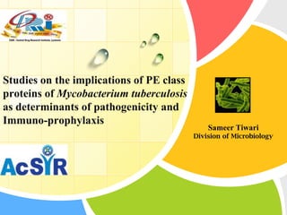 Studies on the implications of PE class
proteins of Mycobacterium tuberculosis
as determinants of pathogenicity and
Immuno-prophylaxis

Sameer Tiwari
Division of Microbiology

L/O/G/O

 