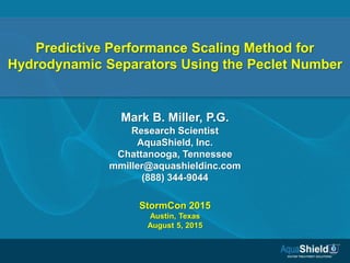 Predictive Performance Scaling Method for
Hydrodynamic Separators Using the Peclet Number
Mark B. Miller, P.G.
Research Scientist
AquaShield, Inc.
Chattanooga, Tennessee
mmiller@aquashieldinc.com
(888) 344-9044
 