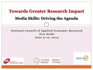 National Council of Applied Economic Research
New Delhi
June 9-10, 2014
Towards Greater Research Impact
Media Skills: Driving the Agenda
 