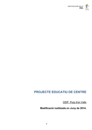 CEIP PUIG D’EN VALLS.
PEC.
0
PROJECTE EDUCATIU DE CENTRE
CEIP Puig d’en Valls
Modificació realitzada en Juny de 2014.
 